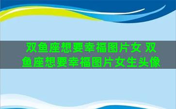 双鱼座想要幸福图片女 双鱼座想要幸福图片女生头像